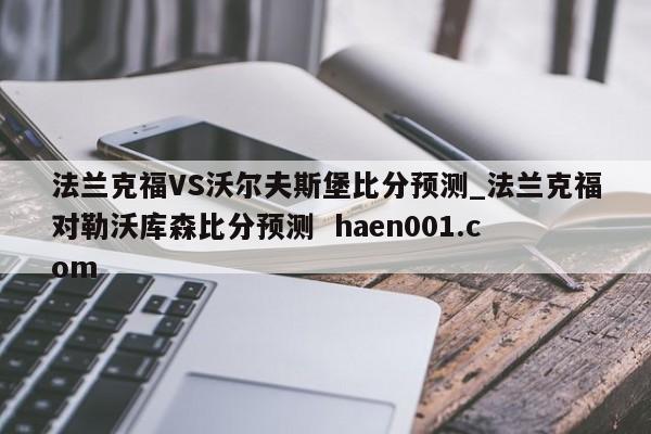 法兰克福VS沃尔夫斯堡比分预测_法兰克福对勒沃库森比分预测 haen001.com