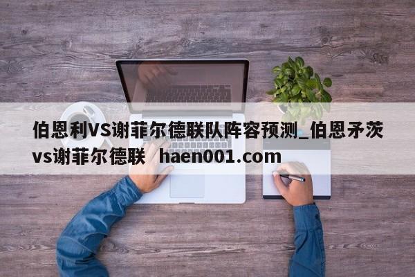 伯恩利VS谢菲尔德联队阵容预测_伯恩矛茨vs谢菲尔德联 haen001.com