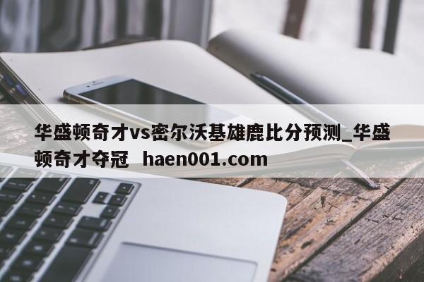 华盛顿奇才vs密尔沃基雄鹿比分预测_华盛顿奇才夺冠  haen001.com