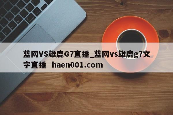 蓝网VS雄鹿G7直播_蓝网vs雄鹿g7文字直播 haen001.com