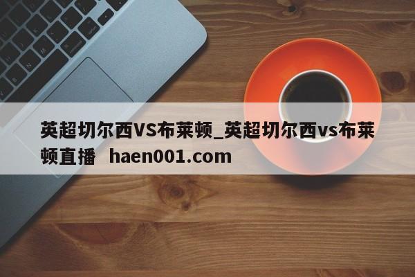 英超切尔西VS布莱顿_英超切尔西vs布莱顿直播  haen001.com