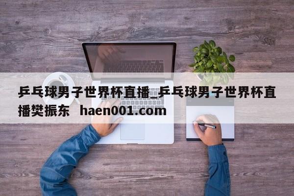 乒乓球男子世界杯直播_乒乓球男子世界杯直播樊振东 haen001.com