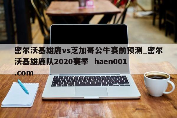 密尔沃基雄鹿vs芝加哥公牛赛前预测_密尔沃基雄鹿队2020赛季  haen001.com