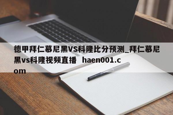德甲拜仁慕尼黑VS科隆比分预测_拜仁慕尼黑vs科隆视频直播  haen001.com
