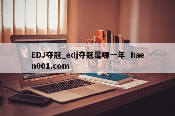EDJ夺冠_edj夺冠是哪一年  haen001.com