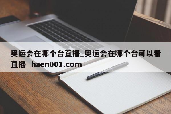 奥运会在哪个台直播_奥运会在哪个台可以看直播  haen001.com