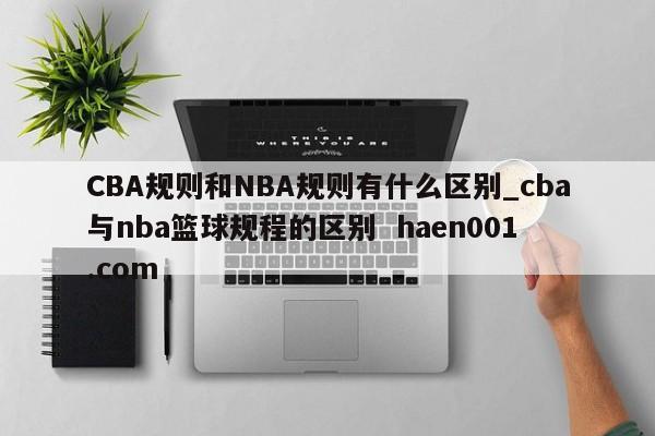 CBA规则和NBA规则有什么区别_cba与nba篮球规程的区别  haen001.com