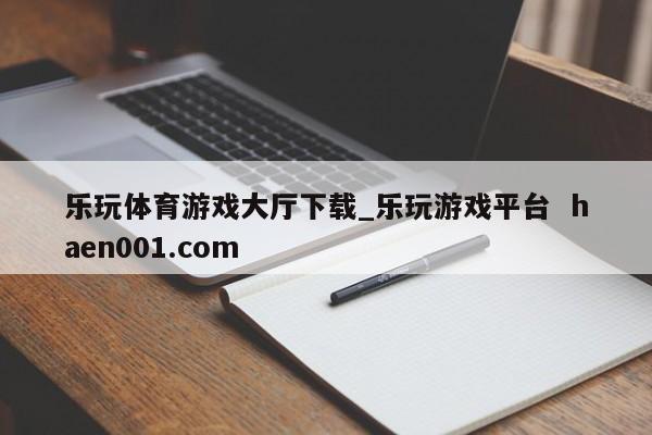 乐玩体育游戏大厅下载_乐玩游戏平台  haen001.com