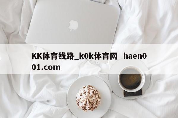 KK体育线路_k0k体育网  haen001.com