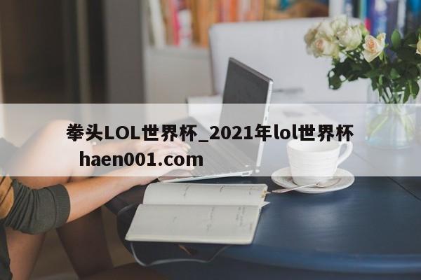 拳头LOL世界杯_2021年lol世界杯  haen001.com