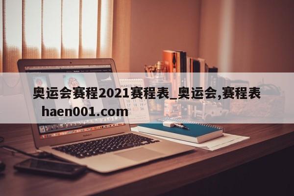 奥运会赛程2021赛程表_奥运会,赛程表  haen001.com