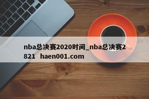 nba总决赛2020时间_nba总决赛2821  haen001.com