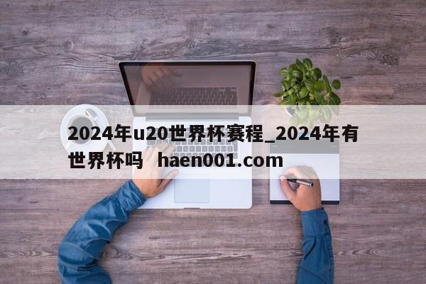 2024年u20世界杯赛程_2024年有世界杯吗  haen001.com