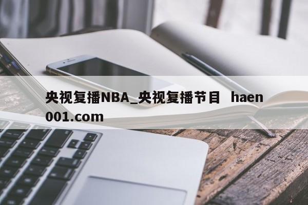 央视复播NBA_央视复播节目 haen001.com