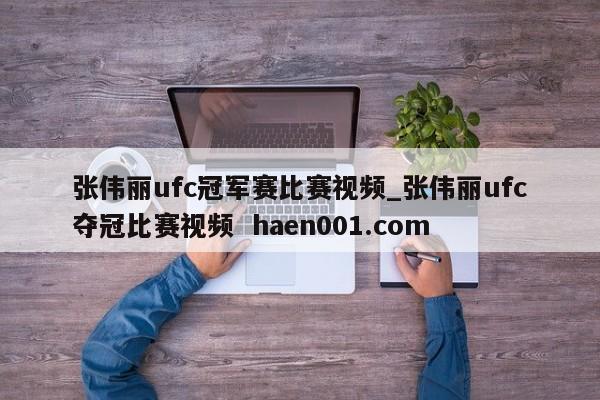 张伟丽ufc冠军赛比赛视频_张伟丽ufc夺冠比赛视频 haen001.com