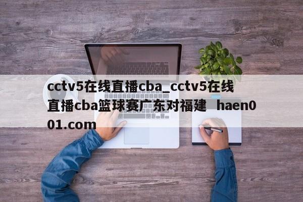 cctv5在线直播cba_cctv5在线直播cba篮球赛广东对福建 haen001.com